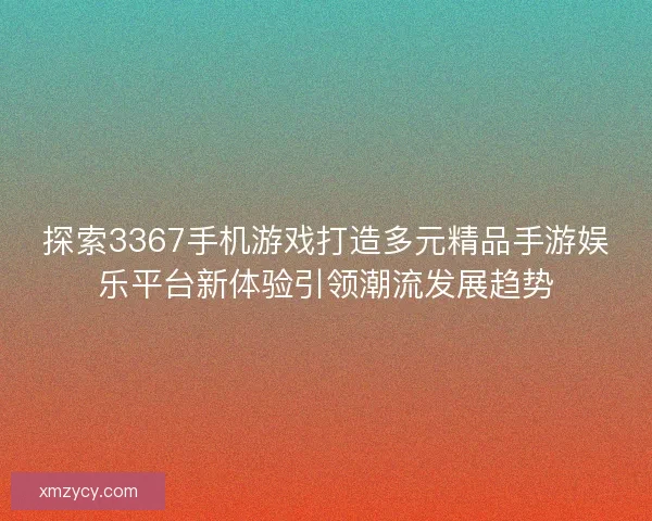 探索3367手机游戏打造多元精品手游娱乐平台新体验引领潮流发展趋势