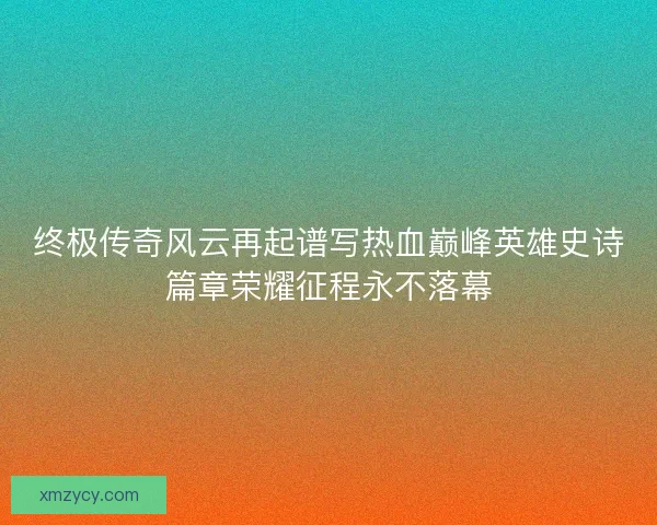 终极传奇风云再起谱写热血巅峰英雄史诗篇章荣耀征程永不落幕