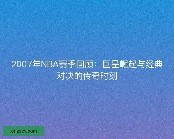 2007年NBA赛季回顾：巨星崛起与经典对决的传奇时刻
