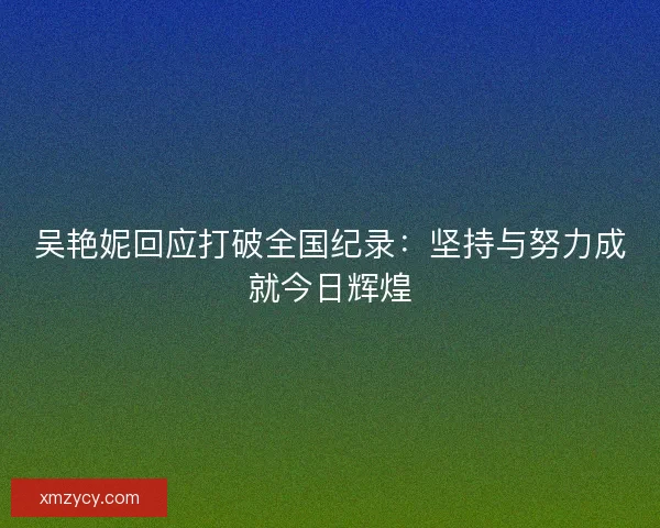 吴艳妮回应打破全国纪录：坚持与努力成就今日辉煌