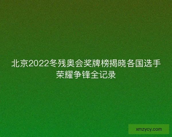 北京2022冬残奥会奖牌榜揭晓各国选手荣耀争锋全记录