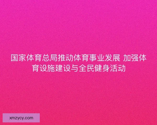 国家体育总局推动体育事业发展 加强体育设施建设与全民健身活动