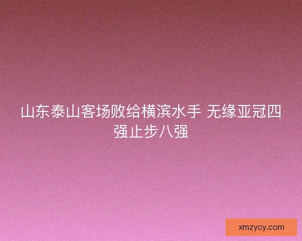 山东泰山客场败给横滨水手 无缘亚冠四强止步八强