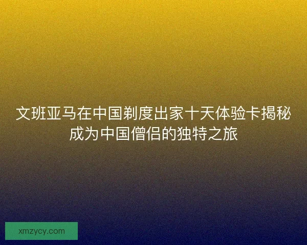文班亚马在中国剃度出家十天体验卡揭秘成为中国僧侣的独特之旅