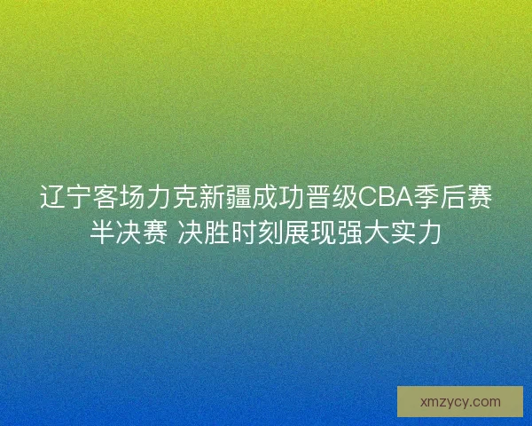 辽宁客场力克新疆成功晋级CBA季后赛半决赛 决胜时刻展现强大实力