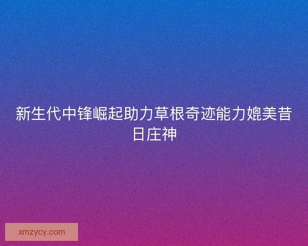 新生代中锋崛起助力草根奇迹能力媲美昔日庄神