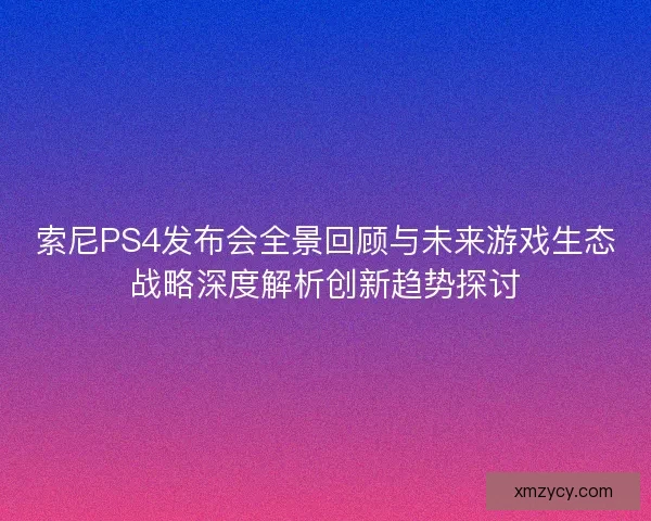 索尼PS4发布会全景回顾与未来游戏生态战略深度解析创新趋势探讨