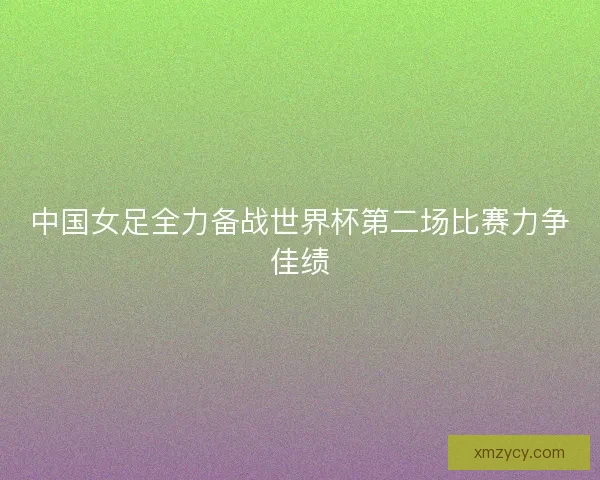 中国女足全力备战世界杯第二场比赛力争佳绩
