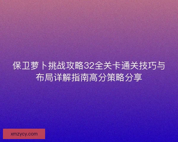 保卫萝卜挑战攻略32全关卡通关技巧与布局详解指南高分策略分享