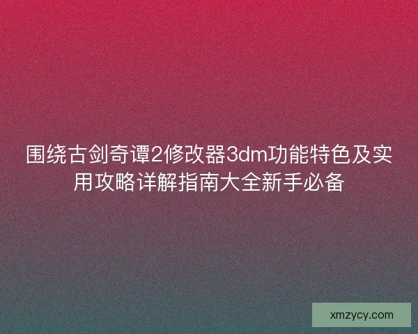 围绕古剑奇谭2修改器3dm功能特色及实用攻略详解指南大全新手必备