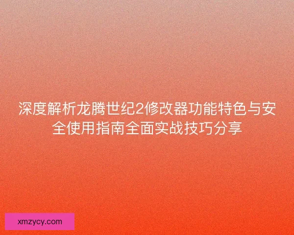 深度解析龙腾世纪2修改器功能特色与安全使用指南全面实战技巧分享