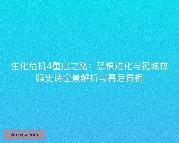 生化危机4重启之路：恐惧进化与孤城救赎史诗全景解析与幕后真相